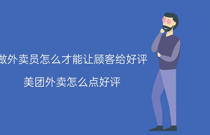 做外卖员怎么才能让顾客给好评 美团外卖怎么点好评？